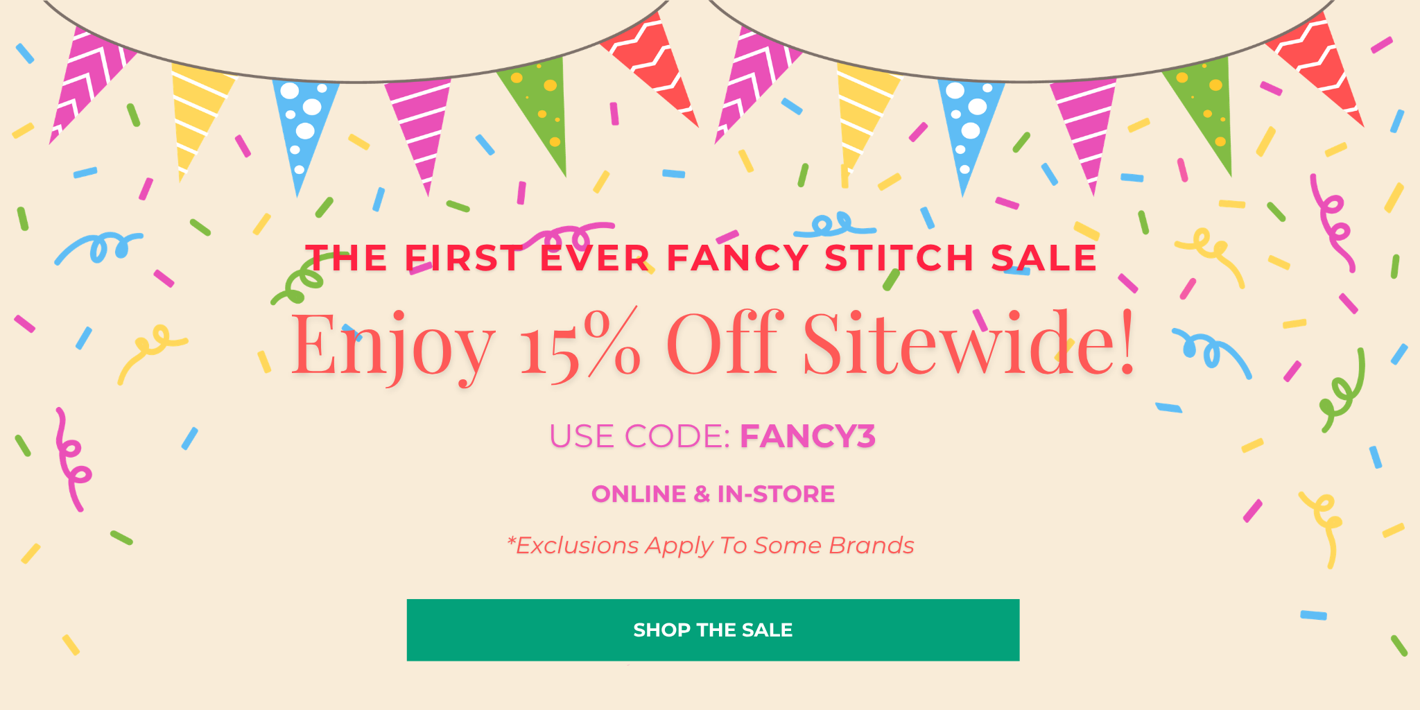 The First Ever Fancy Stitch Sale
Enjoy 15% Off Sitewide!
USE CODE: FANCY3
*Exclusions Apply To Some Brands
Online & In-Store
SHOP THE SALE